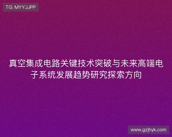 真空集成电路关键技术突破与未来高端电子系统发展趋势研究探索方向